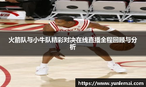 火箭队与小牛队精彩对决在线直播全程回顾与分析