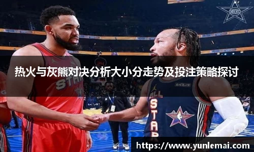 热火与灰熊对决分析大小分走势及投注策略探讨