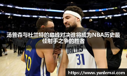 汤普森与杜兰特的巅峰对决谁将成为NBA历史最佳射手之争的胜者