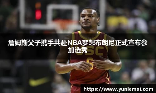 詹姆斯父子携手共赴NBA梦想布朗尼正式宣布参加选秀