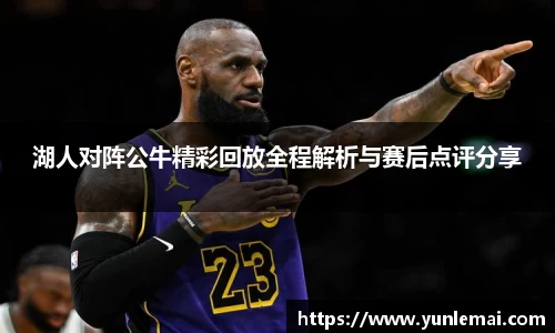 湖人对阵公牛精彩回放全程解析与赛后点评分享