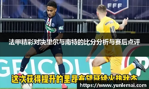 法甲精彩对决里尔与南特的比分分析与赛后点评