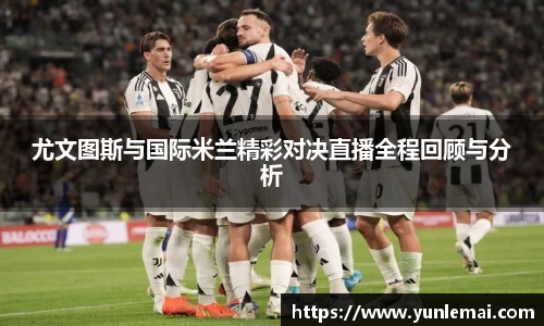 尤文图斯与国际米兰精彩对决直播全程回顾与分析